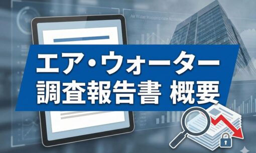 エア・ウォーター不適切会計を解説　調査報告書からわかったグループ37社に蔓延した不正の手口とは